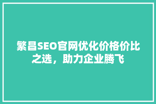 繁昌SEO官网优化价格价比之选，助力企业腾飞
