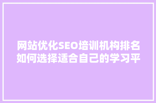 网站优化SEO培训机构排名如何选择适合自己的学习平台