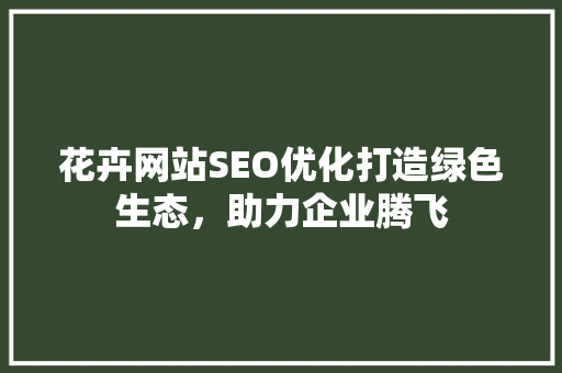 花卉网站SEO优化打造绿色生态，助力企业腾飞