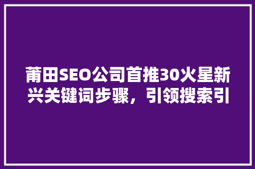 莆田SEO公司首推30火星新兴关键词步骤，引领搜索引擎优化新潮流