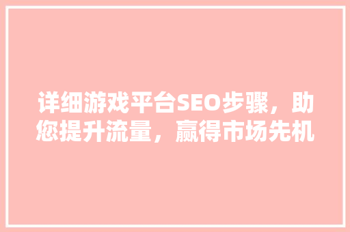 详细游戏平台SEO步骤，助您提升流量，赢得市场先机