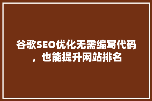 谷歌SEO优化无需编写代码，也能提升网站排名
