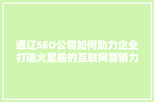 通辽SEO公司如何助力企业打造火星般的互联网营销力