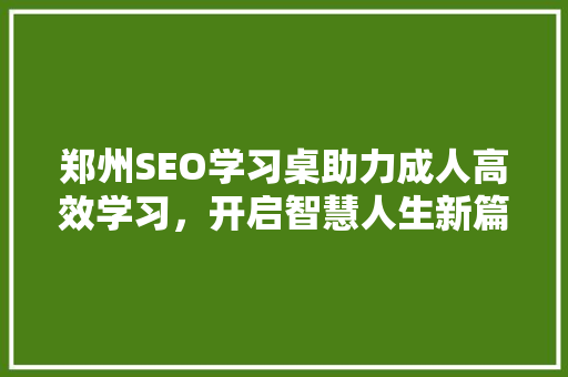 郑州SEO学习桌助力成人高效学习，开启智慧人生新篇章  第1张