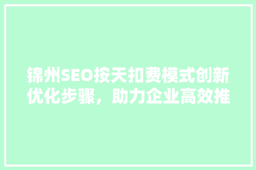 锦州SEO按天扣费模式创新优化步骤，助力企业高效推广