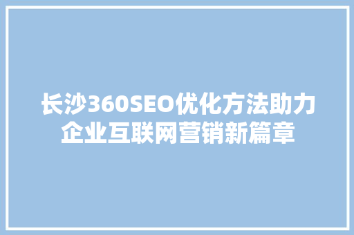 长沙360SEO优化方法助力企业互联网营销新篇章