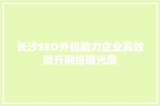 长沙SEO外包助力企业高效提升网络曝光度