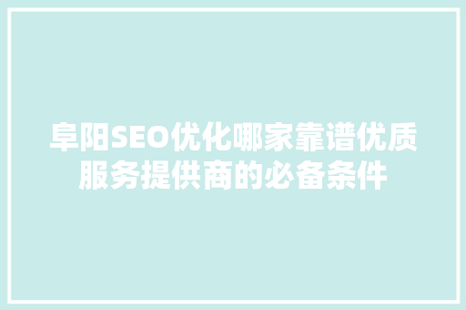 阜阳SEO优化哪家靠谱优质服务提供商的必备条件