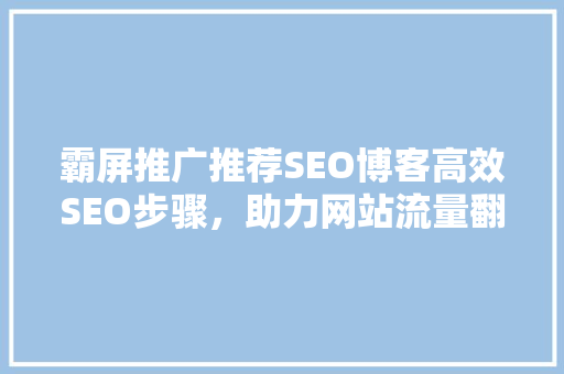 霸屏推广推荐SEO博客高效SEO步骤，助力网站流量翻倍
