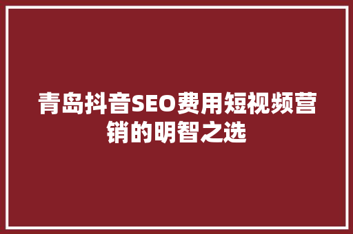 青岛抖音SEO费用短视频营销的明智之选
