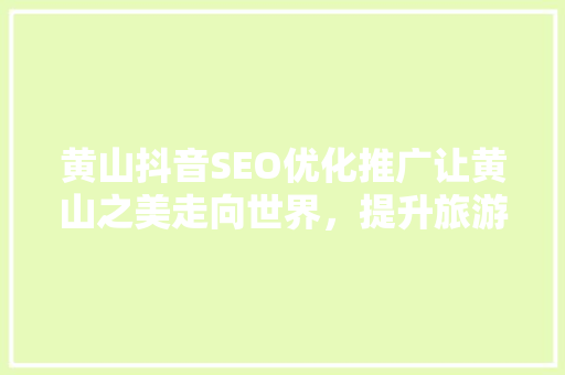 黄山抖音SEO优化推广让黄山之美走向世界，提升旅游影响力