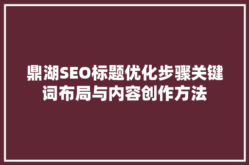 鼎湖SEO标题优化步骤关键词布局与内容创作方法