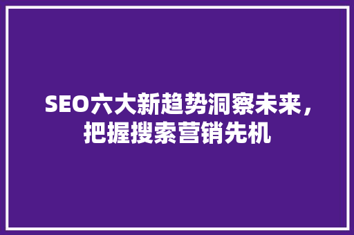 SEO六大新趋势洞察未来，把握搜索营销先机