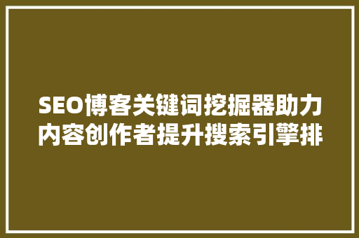 SEO博客关键词挖掘器助力内容创作者提升搜索引擎排名