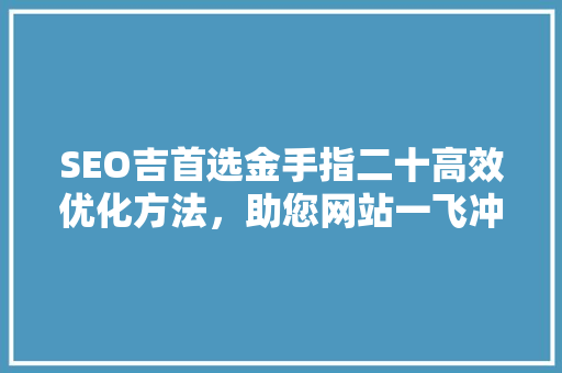 SEO吉首选金手指二十高效优化方法，助您网站一飞冲天