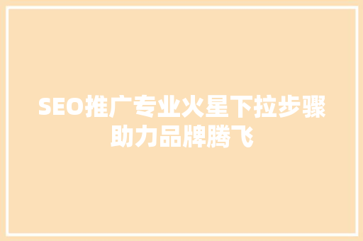 SEO推广专业火星下拉步骤助力品牌腾飞