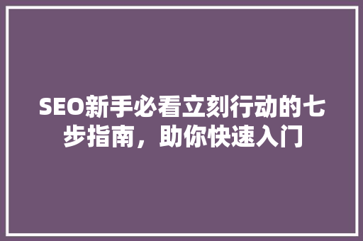 SEO新手必看立刻行动的七步指南，助你快速入门