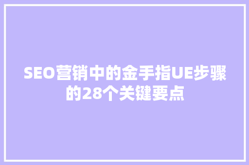 SEO营销中的金手指UE步骤的28个关键要点