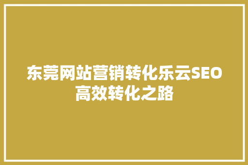 东莞网站营销转化乐云SEO高效转化之路