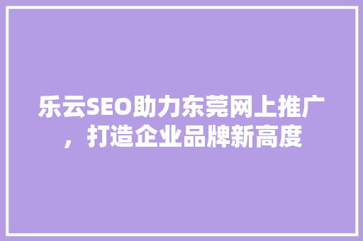 乐云SEO助力东莞网上推广，打造企业品牌新高度