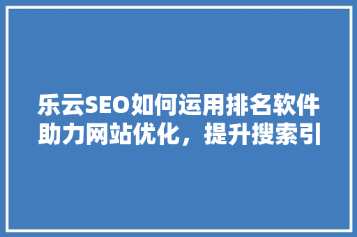 乐云SEO如何运用排名软件助力网站优化，提升搜索引擎排名