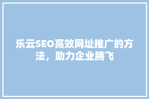 乐云SEO高效网址推广的方法，助力企业腾飞