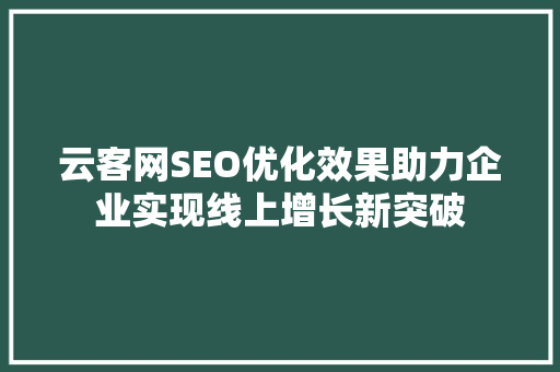 云客网SEO优化效果助力企业实现线上增长新突破