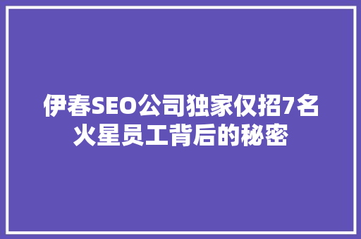 伊春SEO公司独家仅招7名火星员工背后的秘密