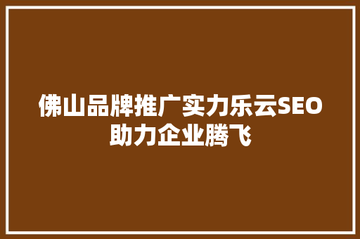 佛山品牌推广实力乐云SEO助力企业腾飞