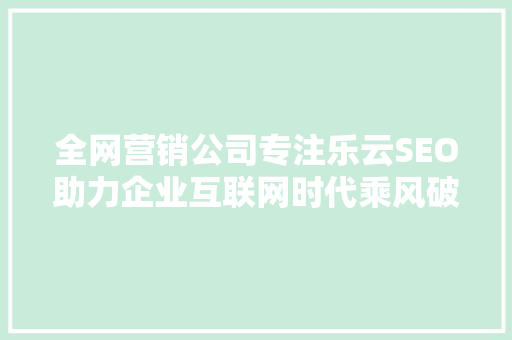 全网营销公司专注乐云SEO助力企业互联网时代乘风破浪