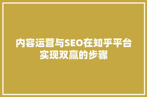 内容运营与SEO在知乎平台实现双赢的步骤