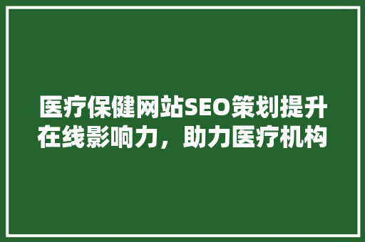 医疗保健网站SEO策划提升在线影响力，助力医疗机构拓展业务  第1张