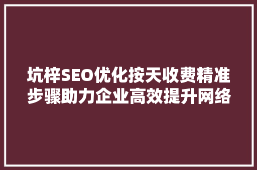坑梓SEO优化按天收费精准步骤助力企业高效提升网络排名