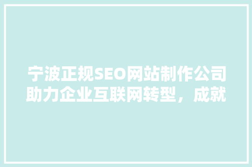 宁波正规SEO网站制作公司助力企业互联网转型，成就品牌新高度