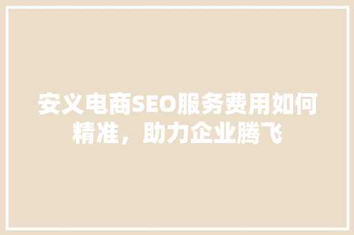 安义电商SEO服务费用如何精准，助力企业腾飞