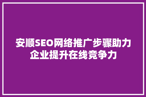 安顺SEO网络推广步骤助力企业提升在线竞争力