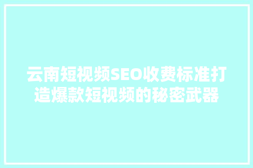 云南短视频SEO收费标准打造爆款短视频的秘密武器