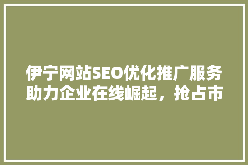 伊宁网站SEO优化推广服务助力企业在线崛起，抢占市场先机