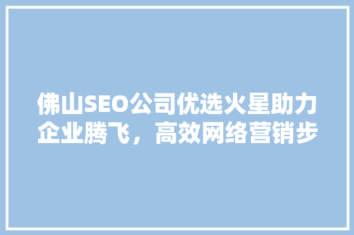 佛山SEO公司优选火星助力企业腾飞，高效网络营销步骤