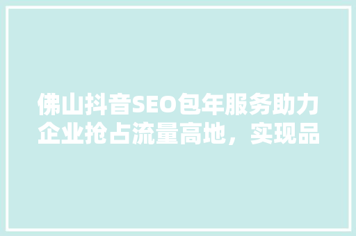 佛山抖音SEO包年服务助力企业抢占流量高地，实现品牌飞跃