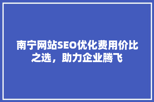 南宁网站SEO优化费用价比之选，助力企业腾飞