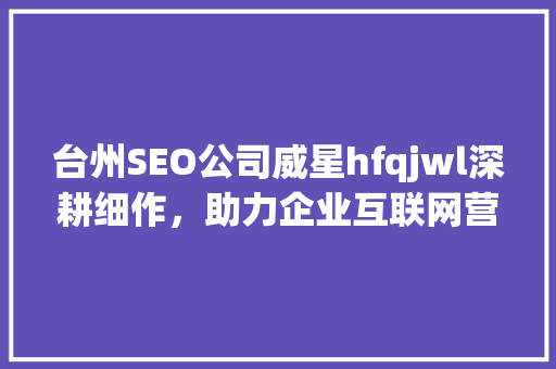 台州SEO公司威星hfqjwl深耕细作，助力企业互联网营销