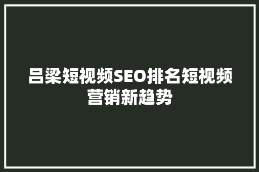 吕梁短视频SEO排名短视频营销新趋势