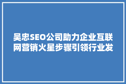 吴忠SEO公司助力企业互联网营销火星步骤引领行业发展