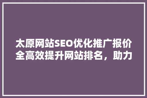 太原网站SEO优化推广报价全高效提升网站排名，助力企业腾飞