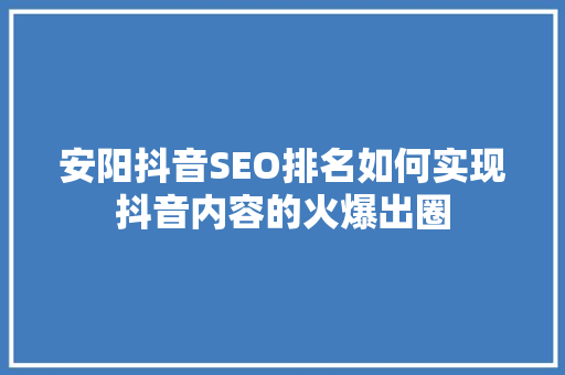 安阳抖音SEO排名如何实现抖音内容的火爆出圈