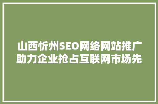 山西忻州SEO网络网站推广助力企业抢占互联网市场先机
