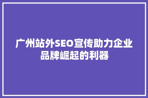 广州站外SEO宣传助力企业品牌崛起的利器