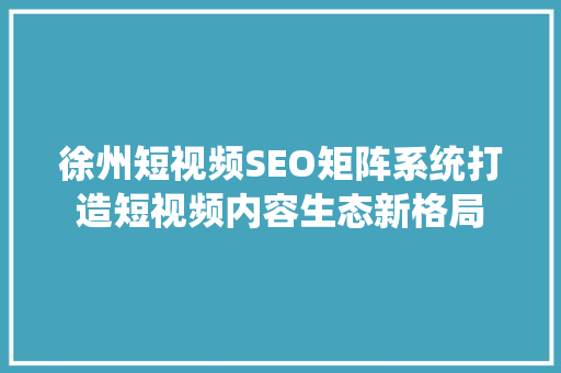 徐州短视频SEO矩阵系统打造短视频内容生态新格局