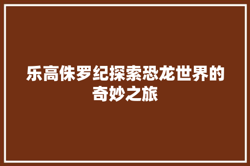 乐高侏罗纪探索恐龙世界的奇妙之旅
